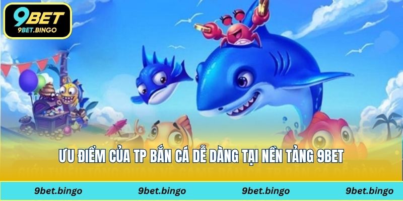 Ưu điểm của TP bắn cá dễ dàng tại nền tảng 9bet